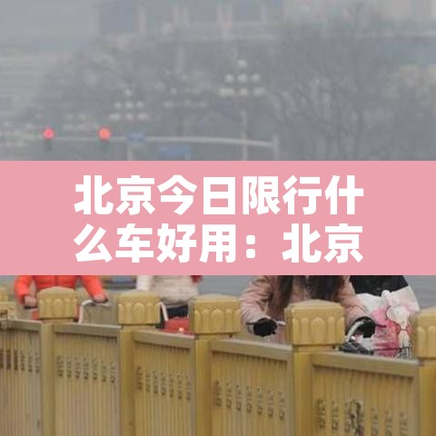 北京今日限行什么车好用：北京今日限行路段都在什么地方