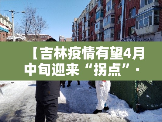 【吉林疫情有望4月中旬迎来“拐点”·吉林疫情时间线】