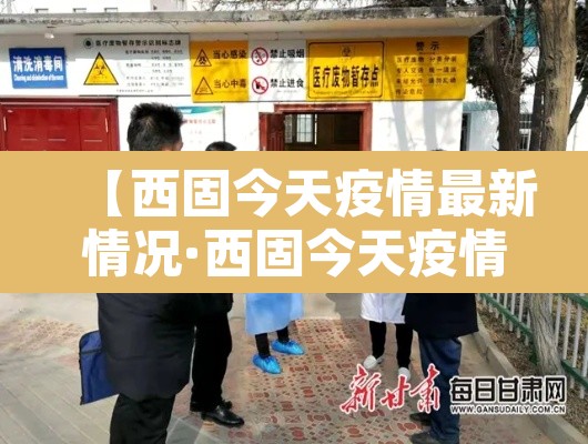 【西固今天疫情最新情况·西固今天疫情最新情况如何】 【西固今天疫情最新情况·西固今天疫情最新情况如何】