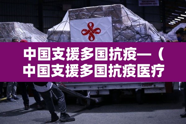 中国支援多国抗疫—(中国支援多国抗疫医疗队) 中国支援多国抗疫—(中国支援多国抗疫医疗队)
