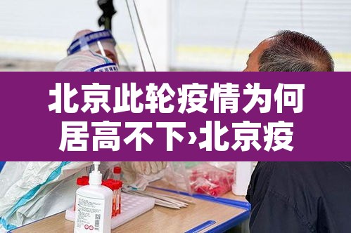 北京此轮疫情为何居高不下›北京疫情为什么不详细 北京此轮疫情为何居高不下›北京疫情为什么不详细