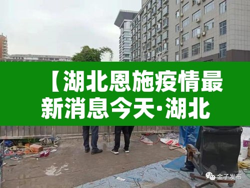 【湖北恩施疫情最新消息今天·湖北恩施州疫情最新消息】 【湖北恩施疫情最新消息今天·湖北恩施州疫情最新消息】