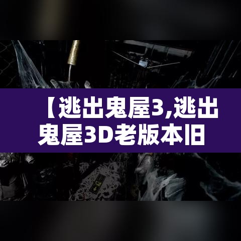 【逃出鬼屋3,逃出鬼屋3D老版本旧版本】