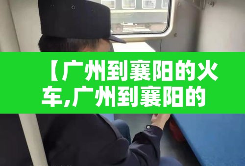 【广州到襄阳的火车,广州到襄阳的火车时刻表和票价】