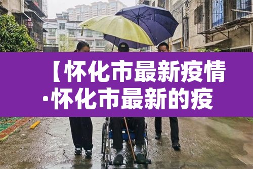 【怀化市最新疫情·怀化市最新的疫情发布】 【怀化市最新疫情·怀化市最新的疫情发布】