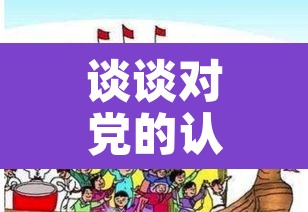 谈谈对党的认识:谈谈你对党的认识 谈谈对党的认识:谈谈你对党的认识