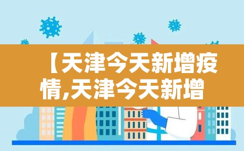 【天津今天新增疫情,天津今天新增疫情多少例】 【天津今天新增疫情,天津今天新增疫情多少例】