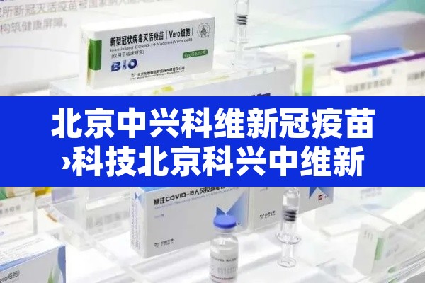 北京中兴科维新冠疫苗›科技北京科兴中维新冠疫苗