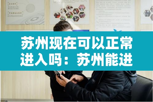 苏州现在可以正常进入吗:苏州能进吗现在 苏州现在可以正常进入吗:苏州能进吗现在