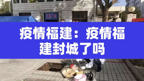 疫情福建:疫情福建封城了吗 疫情福建:疫情福建封城了吗