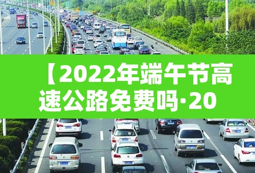 【2022年端午节高速公路免费吗·202021年端午节高速公路免费吗】