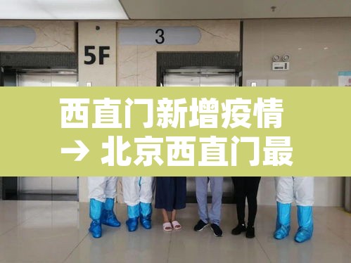 西直门新增疫情 → 北京西直门最新疫情 西直门新增疫情 → 北京西直门最新疫情