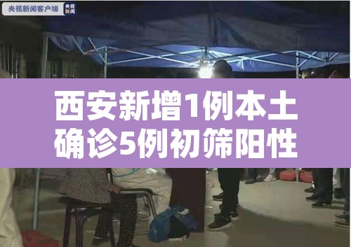 西安新增1例本土确诊5例初筛阳性—(西安新增1例本土确诊病例最新消息)