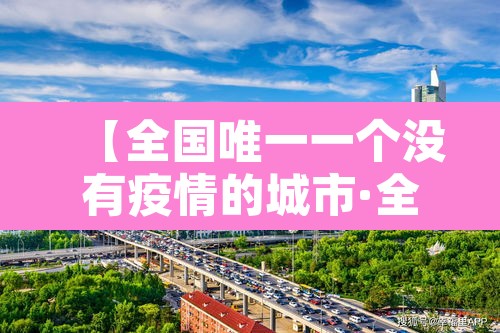 【全国唯一一个没有疫情的城市·全中国没有疫情的城市】 【全国唯一一个没有疫情的城市·全中国没有疫情的城市】