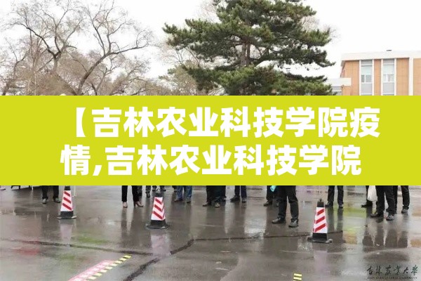 【吉林农业科技学院疫情,吉林农业科技学院学校官网】
