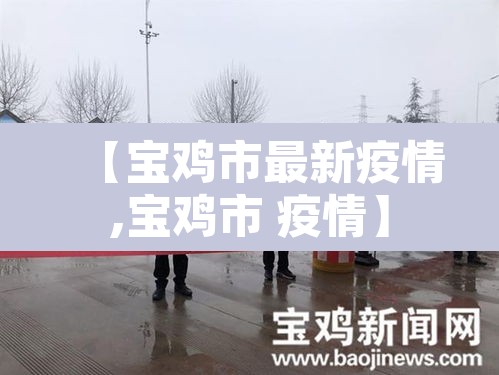 【宝鸡市最新疫情,宝鸡市 疫情】 【宝鸡市最新疫情,宝鸡市 疫情】
