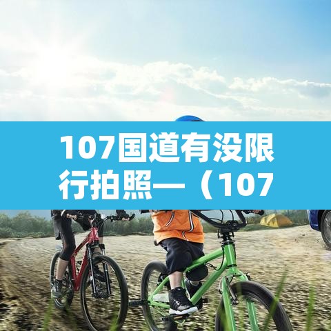 107国道有没限行拍照—(107国道限行抓拍摄像头管用吗) 107国道有没限行拍照—(107国道限行抓拍摄像头管用吗)