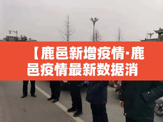【鹿邑新增疫情·鹿邑疫情最新数据消息】 【鹿邑新增疫情·鹿邑疫情最新数据消息】
