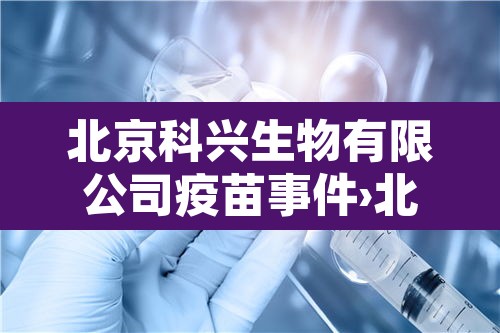 北京科兴生物有限公司疫苗事件›北京科兴生物新冠疫苗是什么疫苗 北京科兴生物有限公司疫苗事件›北京科兴生物新冠疫苗是什么疫苗