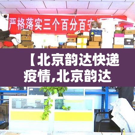 【北京韵达快递疫情,北京韵达停运】 【北京韵达快递疫情,北京韵达停运】