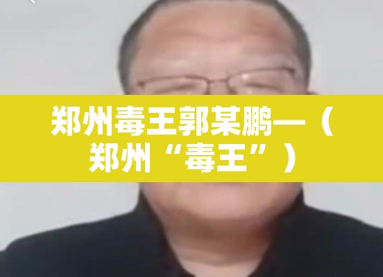 郑州毒王郭某鹏—（郑州“毒王”）
