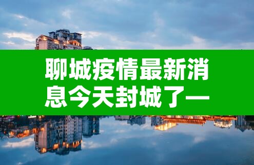 聊城疫情最新消息今天封城了—（聊城疫情情况,确诊7例）