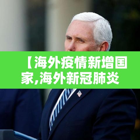 【海外疫情新增国家,海外新冠肺炎疫情】 【海外疫情新增国家,海外新冠肺炎疫情】