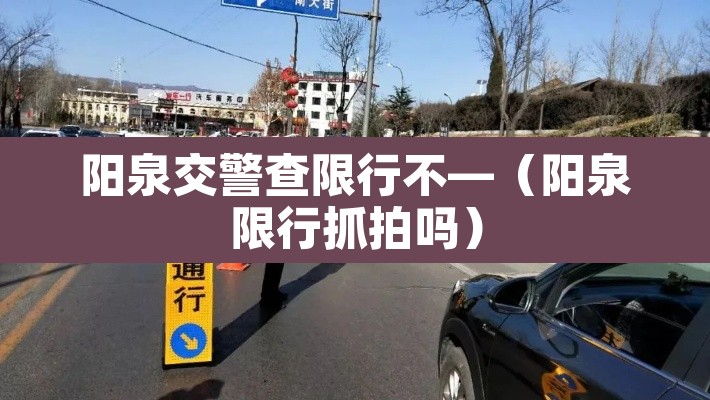 阳泉交警查限行不—（阳泉限行抓拍吗）