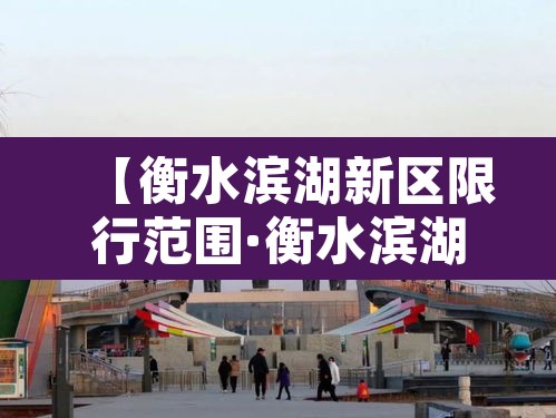 【衡水滨湖新区限行范围·衡水滨湖新区最新规划消息】
