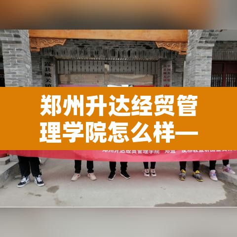郑州升达经贸管理学院怎么样—(郑州升达经贸管理学院有望变为公办吗) 郑州升达经贸管理学院怎么样—(郑州升达经贸管理学院有望变为公办吗)