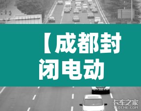 【成都封闭电动货车限行·成都电动货车可以上二环高架吗】