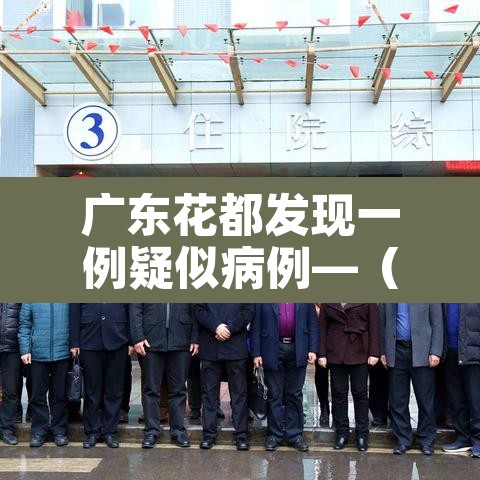 广东花都发现一例疑似病例—(花都发现1例) 广东花都发现一例疑似病例—(花都发现1例)