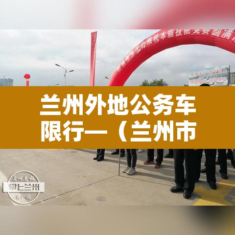 兰州外地公务车限行—（兰州市外来车辆禁行时间）