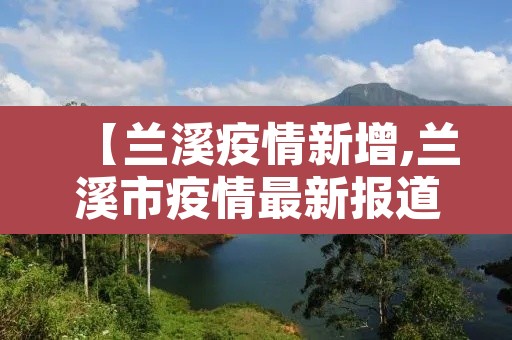 【兰溪疫情新增,兰溪市疫情最新报道】 【兰溪疫情新增,兰溪市疫情最新报道】