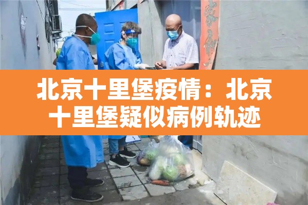 北京十里堡疫情：北京十里堡疑似病例轨迹