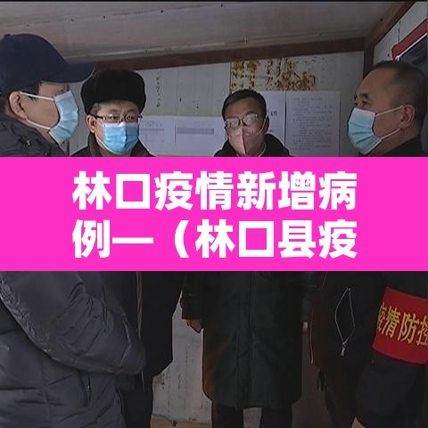 林口疫情新增病例—(林囗县疫情) 林口疫情新增病例—(林囗县疫情)