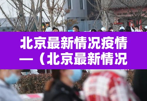 北京最新情况疫情—（北京最新情况疫情通报）