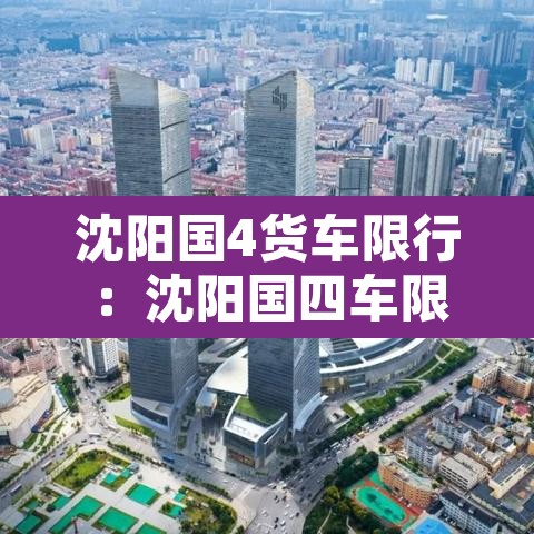沈阳国4货车限行:沈阳国四车限行吗 沈阳国4货车限行:沈阳国四车限行吗