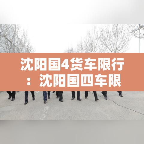 沈阳国4货车限行:沈阳国四车限行吗 沈阳国4货车限行:沈阳国四车限行吗