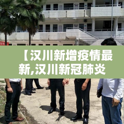 【汉川新增疫情最新,汉川新冠肺炎最新数据】 【汉川新增疫情最新,汉川新冠肺炎最新数据】