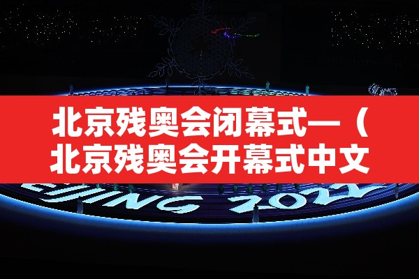 北京残奥会闭幕式—（北京残奥会开幕式中文版）