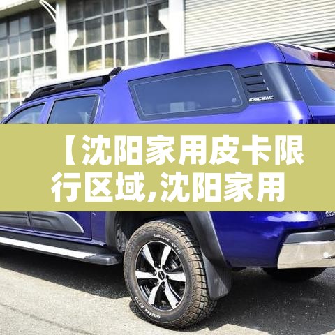 【沈阳家用皮卡限行区域,沈阳家用皮卡限行区域在哪】 【沈阳家用皮卡限行区域,沈阳家用皮卡限行区域在哪】