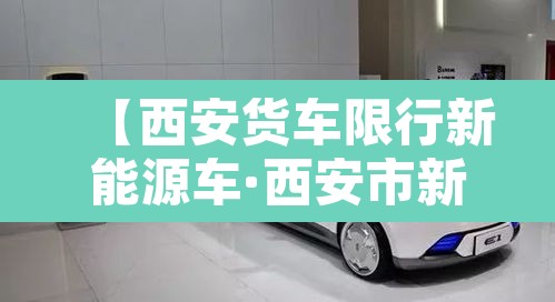 【西安货车限行新能源车·西安市新能源货车哪些路不可以走】