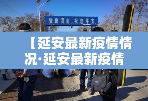【延安最新疫情情况·延安最新疫情情况最新消息】 【延安最新疫情情况·延安最新疫情情况最新消息】
