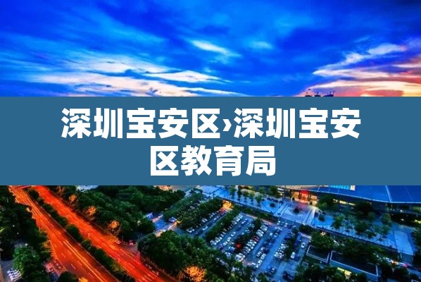 深圳宝安区›深圳宝安区教育局 深圳宝安区›深圳宝安区教育局