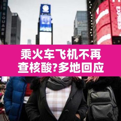 乘火车飞机不再查核酸?多地回应›现在坐飞机火车都要核酸检测吗?