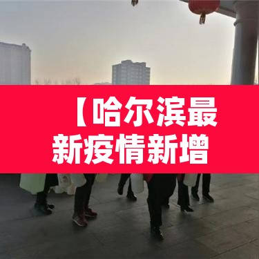 【哈尔滨最新疫情新增,哈尔滨最新疫情结果】