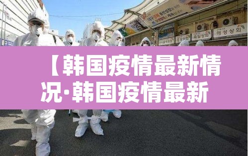 【韩国疫情最新情况·韩国疫情最新情况最新报道】 【韩国疫情最新情况·韩国疫情最新情况最新报道】