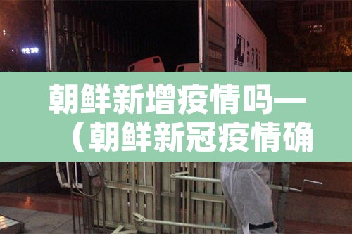朝鲜新增疫情吗—(朝鲜新冠疫情确诊几例) 朝鲜新增疫情吗—(朝鲜新冠疫情确诊几例)