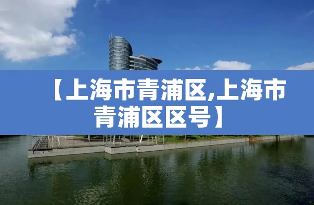 【上海市青浦区,上海市青浦区区号】 【上海市青浦区,上海市青浦区区号】